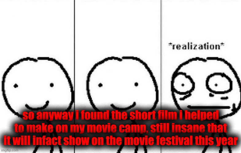 Won't link it yet. | so anyway i found the short film i helped to make on my movie camp, still insane that it will infact show on the movie festival this year | image tagged in realization | made w/ Imgflip meme maker