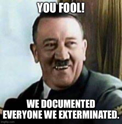 laughing hitler | YOU FOOL! WE DOCUMENTED EVERYONE WE EXTERMINATED. | image tagged in laughing hitler | made w/ Imgflip meme maker