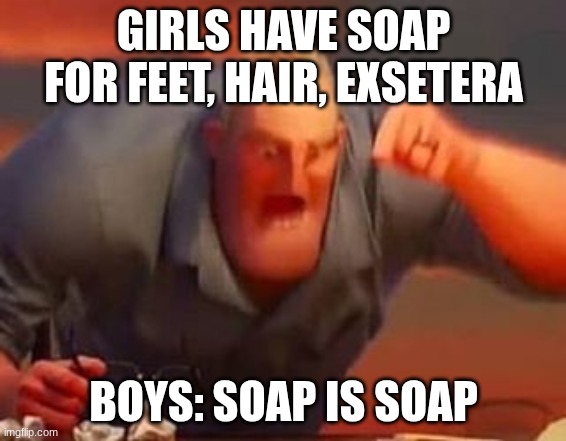 Mr incredible mad | GIRLS HAVE SOAP FOR FEET, HAIR, EXSETERA; BOYS: SOAP IS SOAP | image tagged in mr incredible mad | made w/ Imgflip meme maker