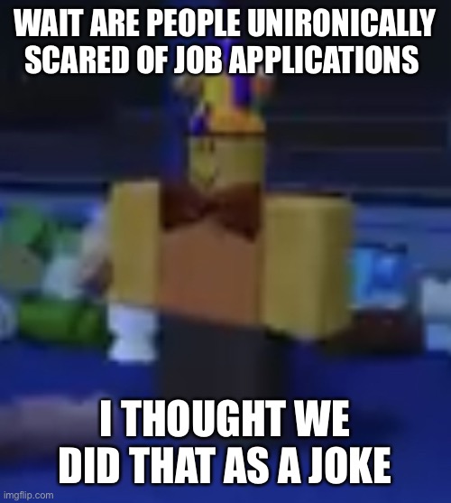 ßex | WAIT ARE PEOPLE UNIRONICALLY SCARED OF JOB APPLICATIONS; I THOUGHT WE DID THAT AS A JOKE | image tagged in low quality halloween herson | made w/ Imgflip meme maker