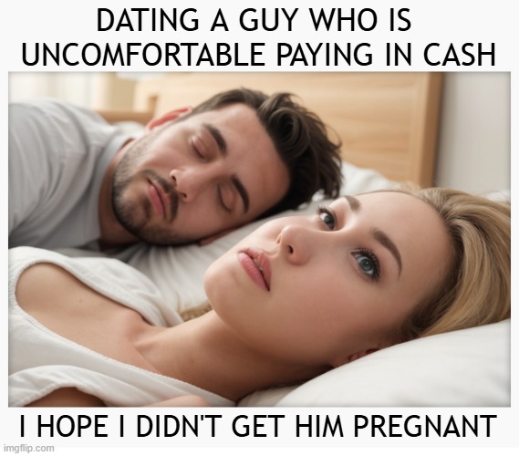 Dating a guy who is uncomfortable paying in cash, I hope I didn't get him pregnant | DATING A GUY WHO IS 
UNCOMFORTABLE PAYING IN CASH; I HOPE I DIDN'T GET HIM PREGNANT | image tagged in dating a guy who do x,effeminate men,cash,weak men | made w/ Imgflip meme maker