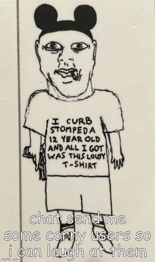 I curb stomped a 12 year old and all i got was this lousy t-shir | chat send me some corny users so i can laugh at them | image tagged in i curb stomped a 12 year old and all i got was this lousy t-shir | made w/ Imgflip meme maker