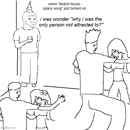life is unfair (pt 1) | when "beach house - space song" just turned on.. i was wonder "why i was the only person not attracted to?" | image tagged in they don't know | made w/ Imgflip meme maker
