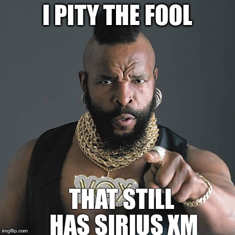 Mr T Pity The Fool Meme | I PITY THE FOOL THAT STILL HAS SIRIUS XM | image tagged in memes,mr t pity the fool | made w/ Imgflip meme maker