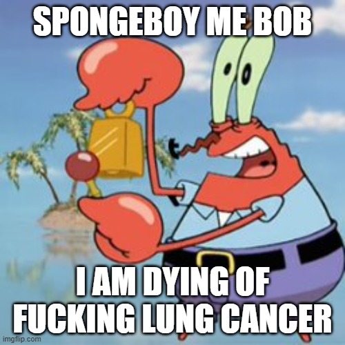 Lung cancer.mp3 | SPONGEBOY ME BOB; I AM DYING OF FUCKING LUNG CANCER | image tagged in mr krabs give it up,mr krabs | made w/ Imgflip meme maker