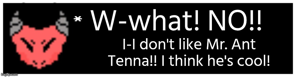 oooo~ someone's got a crush (she's 28, not a child btw) | W-what! NO!! I-I don't like Mr. Ant Tenna!! I think he's cool! | image tagged in undertale text box | made w/ Imgflip meme maker