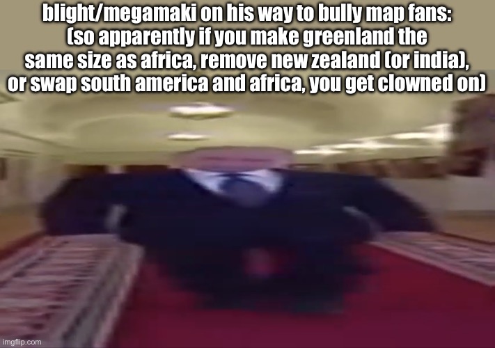 Wide putin | blight/megamaki on his way to bully map fans:
(so apparently if you make greenland the same size as africa, remove new zealand (or india), or swap south america and africa, you get clowned on) | image tagged in wide putin | made w/ Imgflip meme maker