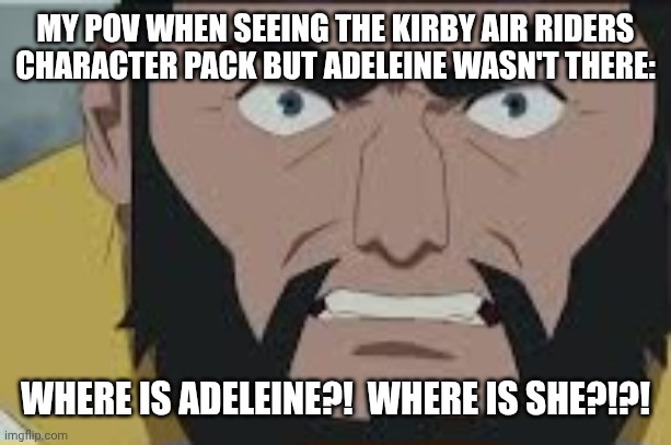 WHERE'S SHE?!?!?! | MY POV WHEN SEEING THE KIRBY AIR RIDERS CHARACTER PACK BUT ADELEINE WASN'T THERE:; WHERE IS ADELEINE?!  WHERE IS SHE?!?! | image tagged in where is x,invincible,memes,adeleine | made w/ Imgflip meme maker