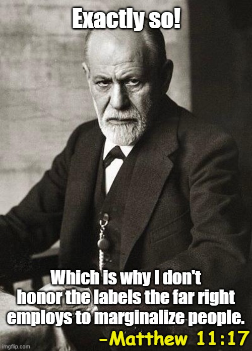 Exactly so! Which is why I don't honor the labels the far right employs to marginalize people. -Matthew 11:17 | image tagged in freud | made w/ Imgflip meme maker