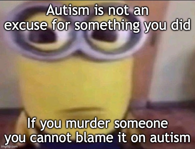 Minion Stare | Autism is not an excuse for something you did; If you murder someone you cannot blame it on autism | image tagged in minion stare | made w/ Imgflip meme maker