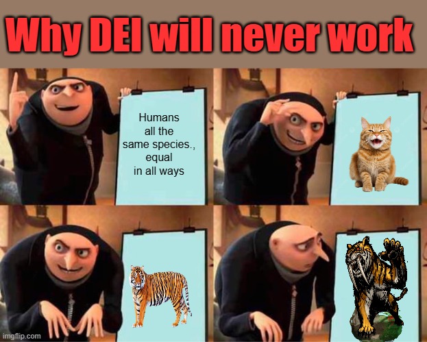 DEI has failed already. Look at blue states & cities. How much more proof you need? A bomb dropped on you to wake U up. | Why DEI will never work; Humans all the same species., equal in all ways | image tagged in memes,gru's plan | made w/ Imgflip meme maker