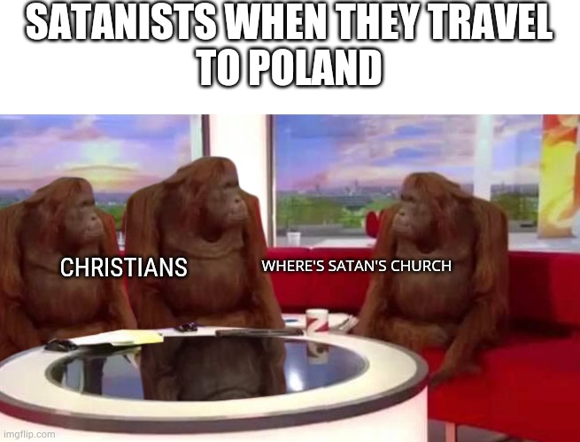 where monkey | SATANISTS WHEN THEY TRAVEL
TO POLAND; CHRISTIANS; WHERE'S SATAN'S CHURCH | image tagged in where monkey | made w/ Imgflip meme maker