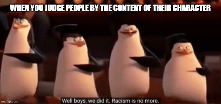 Martin Luther King JR had a dream | WHEN YOU JUDGE PEOPLE BY THE CONTENT OF THEIR CHARACTER | image tagged in well boys we did it,martin luther king jr,no racism | made w/ Imgflip meme maker