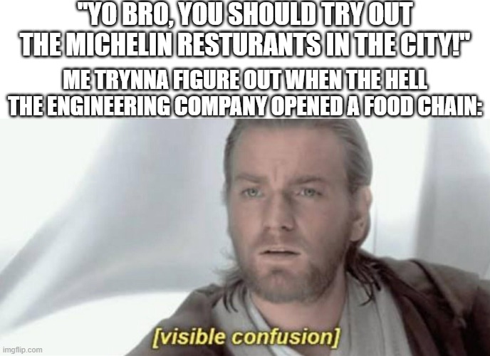 You could say that I'm something of a Michelin Man... | "YO BRO, YOU SHOULD TRY OUT THE MICHELIN RESTURANTS IN THE CITY!"; ME TRYNNA FIGURE OUT WHEN THE HELL THE ENGINEERING COMPANY OPENED A FOOD CHAIN: | image tagged in visible confusion,restaurant,dad joke,funny,memes,dank memes | made w/ Imgflip meme maker
