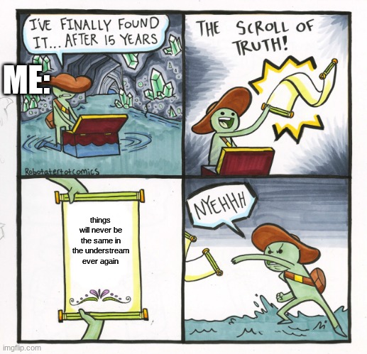 . (Real tho -MC) | ME:; things will never be the same in the understream ever again | image tagged in memes,the scroll of truth,sans undertale | made w/ Imgflip meme maker