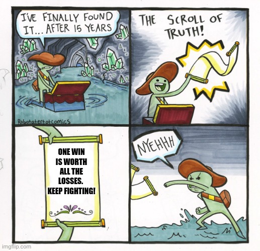 Loss.  Loss.  Loss.  Loss.  Loss.  Loss.  Loss.  Loss.  Loss.  Loss.  Loss.  Loss.  Loss.  Loss.  Loss.  Loss.  Loss.  W I N !!! | ONE WIN IS WORTH ALL THE LOSSES.  KEEP FIGHTING! | image tagged in memes,the scroll of truth,winning,losing,practice,never give up | made w/ Imgflip meme maker