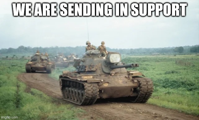 tanks | WE ARE SENDING IN SUPPORT | image tagged in tanks | made w/ Imgflip meme maker