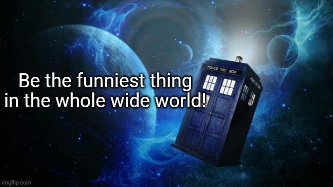 TARDIS | Be the funniest thing in the whole wide world! | image tagged in tardis | made w/ Imgflip meme maker