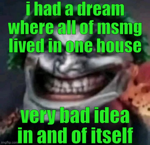trollkler | i had a dream where all of msmg lived in one house; very bad idea in and of itself | image tagged in trollkler | made w/ Imgflip meme maker