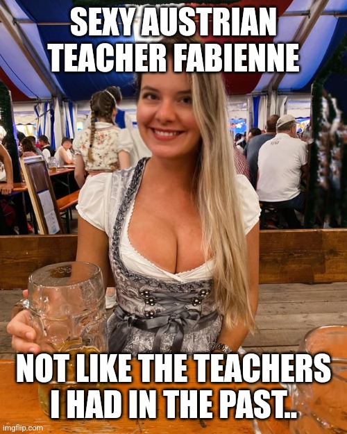 Wish I was in school again! | SEXY AUSTRIAN TEACHER FABIENNE; NOT LIKE THE TEACHERS I HAD IN THE PAST.. | image tagged in funny,teacher,austria,unfair | made w/ Imgflip meme maker