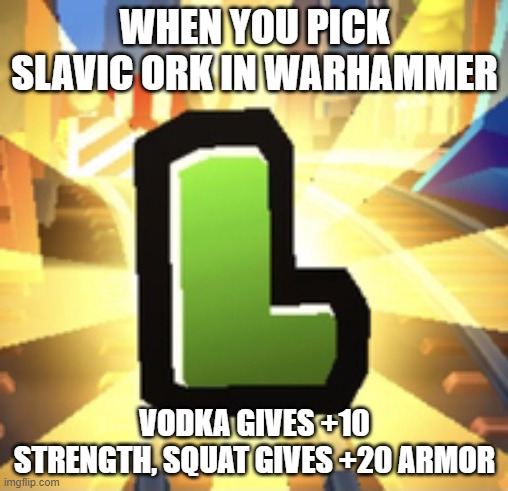 Subways Surfer L | WHEN YOU PICK SLAVIC ORK IN WARHAMMER; VODKA GIVES +10 STRENGTH, SQUAT GIVES +20 ARMOR | image tagged in subways surfer l,black lives matter,slavic lives matter | made w/ Imgflip meme maker