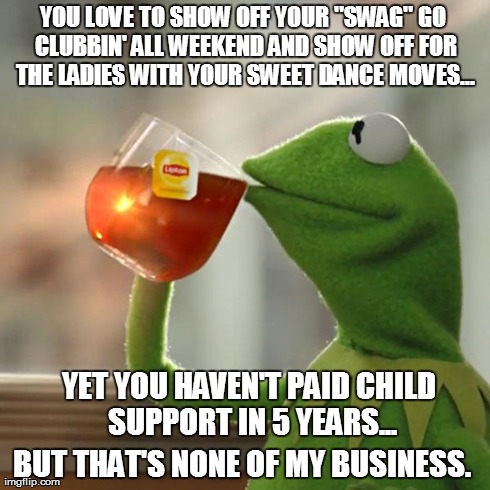 But That's None Of My Business Meme | YOU LOVE TO SHOW OFF YOUR "SWAG" GO CLUBBIN' ALL WEEKEND AND SHOW OFF FOR THE LADIES WITH YOUR SWEET DANCE MOVES... BUT THAT'S NONE OF MY BU | image tagged in memes,but thats none of my business,kermit the frog | made w/ Imgflip meme maker