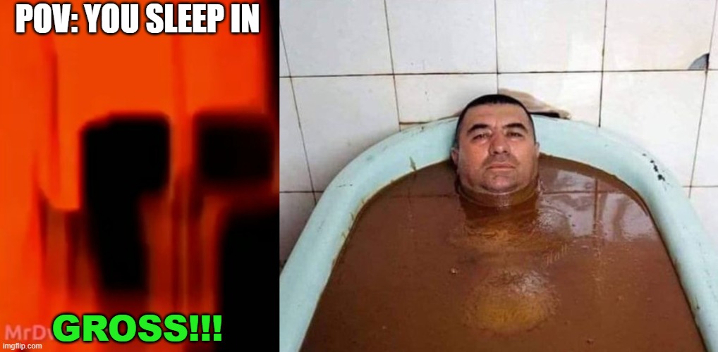 Thumbnail #1 | POV: YOU SLEEP IN; GROSS!!! | image tagged in mrdweller phase 8 75,man in bath of diarrhea | made w/ Imgflip meme maker