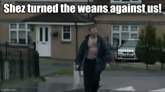 Am pure ragin, hen! Am a wee bit meare than inna huff the now! -Yer da | Shez turned the weans against us! | image tagged in limmy turned weans,yer da | made w/ Imgflip meme maker