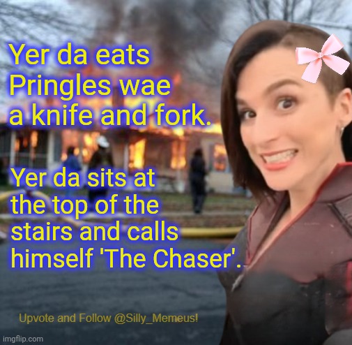 Yer maw hangs the teabags oot oan the washing line tae dry | Yer da eats Pringles wae a knife and fork. Yer da sits at the top of the stairs and calls himself 'The Chaser'. | image tagged in disaster girl memeus edition template | made w/ Imgflip meme maker