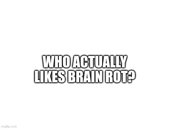 it bad | WHO ACTUALLY LIKES BRAIN ROT? | made w/ Imgflip meme maker