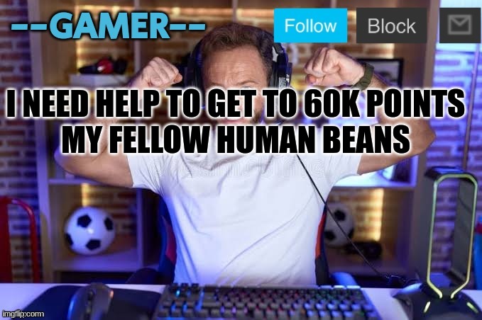 @---GAMER--- announcement template (credits to iunfunny) | I NEED HELP TO GET TO 60K POINTS
MY FELLOW HUMAN BEANS | image tagged in ---gamer--- announcement template credits to iunfunny | made w/ Imgflip meme maker