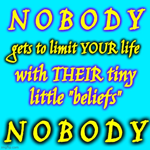 DANCE LIKE NOBODY IS WATCHING - WHETHER THEY LIKE IT OR NOT | N O B O D Y; gets to limit YOUR life; with THEIR tiny little "beliefs"; N O B O D Y | image tagged in memes,shine,shiny,shine your light,love wins,the great awakening | made w/ Imgflip meme maker