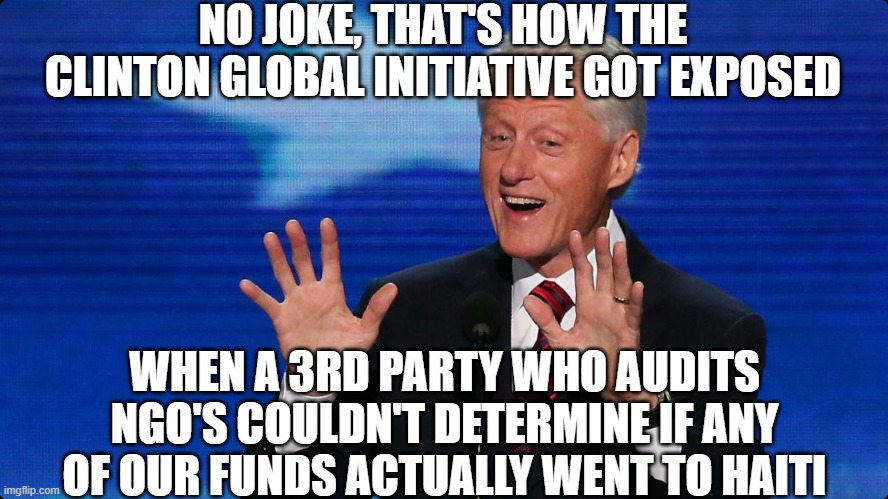 bill clinton | NO JOKE, THAT'S HOW THE CLINTON GLOBAL INITIATIVE GOT EXPOSED WHEN A 3RD PARTY WHO AUDITS NGO'S COULDN'T DETERMINE IF ANY OF OUR FUNDS ACTUA | image tagged in bill clinton | made w/ Imgflip meme maker
