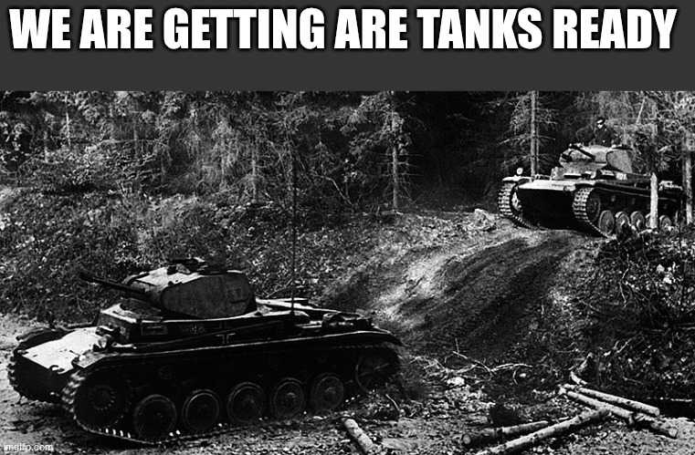 tanks | WE ARE GETTING ARE TANKS READY | image tagged in tanks | made w/ Imgflip meme maker