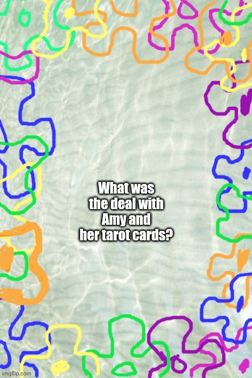 Seabed Temp | What was the deal with Amy and her tarot cards? | image tagged in seabed temp | made w/ Imgflip meme maker
