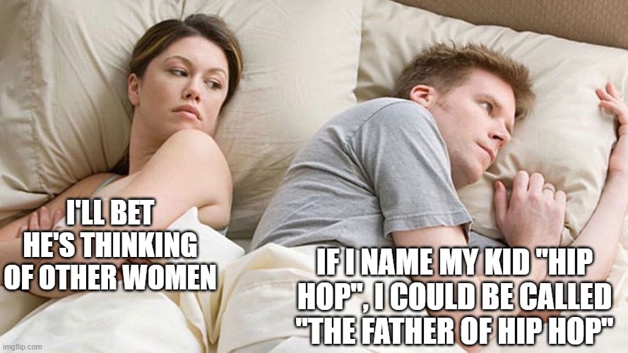 Father of Hip Hop | IF I NAME MY KID "HIP HOP", I COULD BE CALLED "THE FATHER OF HIP HOP"; I'LL BET HE'S THINKING OF OTHER WOMEN | image tagged in he's probably thinking about girls | made w/ Imgflip meme maker