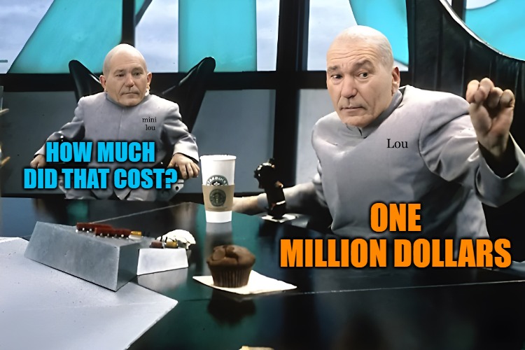 lou and mini lou | HOW MUCH DID THAT COST? ONE MILLION DOLLARS | image tagged in lou and mini lou | made w/ Imgflip meme maker