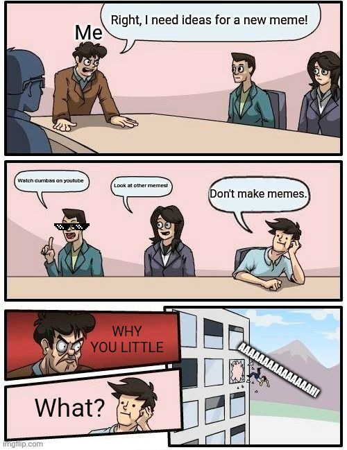 Boardroom Meeting Suggestion | Right, I need ideas for a new meme! Me; Watch dumbas on youtube; Look at other memes! Don't make memes. WHY YOU LITTLE; AAAAAAAAAAAAAAAH! What? | image tagged in memes,boardroom meeting suggestion | made w/ Imgflip meme maker