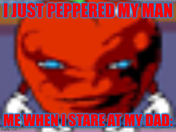 Just A Funny Pepperman Meme | I JUST PEPPERED MY MAN; ME WHEN I STARE AT MY DAD: | image tagged in funny | made w/ Imgflip meme maker