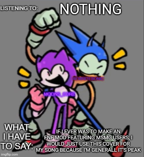 link in comments | NOTHING; IF I EVER WAS TO MAKE AN FNF MOD FEATURING MSMG USERS, I WOULD JUST USE THIS COVER FOR MY SONG BECAUSE I'M GENERALL IT'S PEAK | image tagged in rewrite and moons core shared temp | made w/ Imgflip meme maker