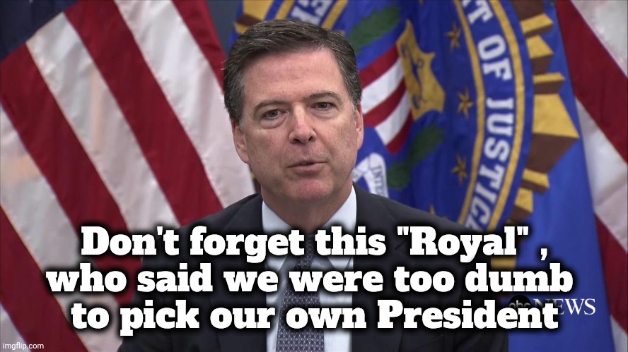 FBI Director James Comey | Don't forget this "Royal" ,
who said we were too dumb 
to pick our own President | image tagged in fbi director james comey | made w/ Imgflip meme maker