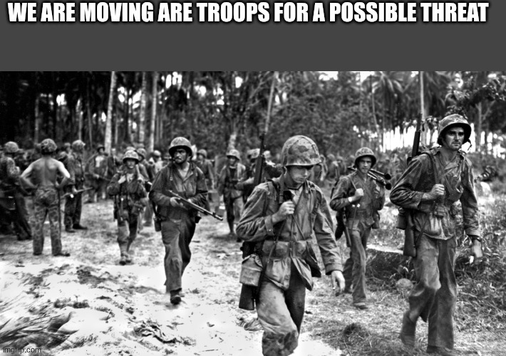 us soldiers | WE ARE MOVING ARE TROOPS FOR A POSSIBLE THREAT | image tagged in us soldiers | made w/ Imgflip meme maker