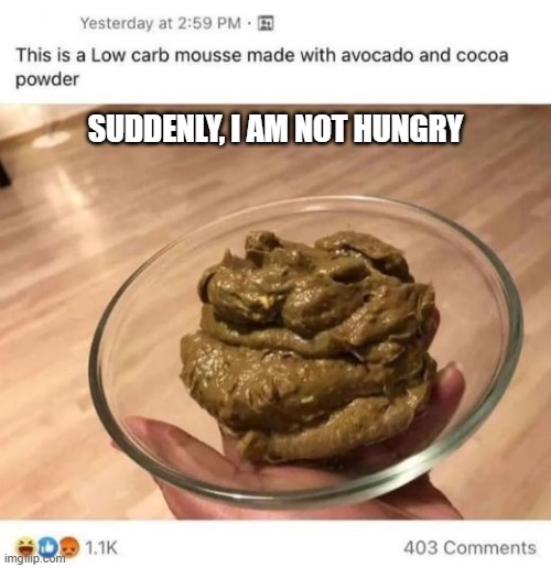 Mousse | SUDDENLY, I AM NOT HUNGRY | image tagged in cursed image | made w/ Imgflip meme maker