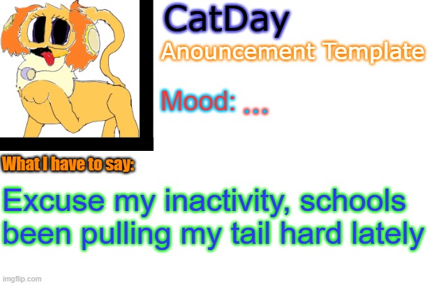 CatDay's Anouncement Template | ... Excuse my inactivity, schools been pulling my tail hard lately | image tagged in catday's anouncement template | made w/ Imgflip meme maker
