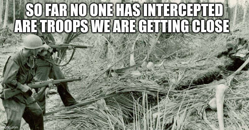 soldiers | SO FAR NO ONE HAS INTERCEPTED ARE TROOPS WE ARE GETTING CLOSE | image tagged in soldiers | made w/ Imgflip meme maker