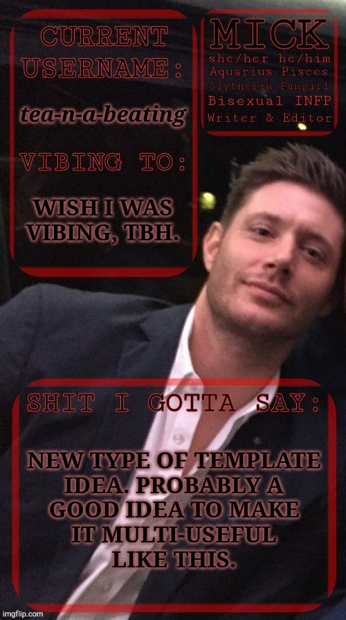 Is It Stupid? I Don't Care | tea-n-a-beating; WISH I WAS VIBING, TBH. NEW TYPE OF TEMPLATE
IDEA. PROBABLY A
GOOD IDEA TO MAKE
IT MULTI-USEFUL
LIKE THIS. | image tagged in kiermick jensen ackles,new template,here we go again,dean mother fucking winchester,hehehe | made w/ Imgflip meme maker