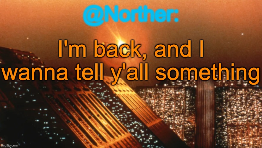Norther announcement temp V1 (reworked) | I'm back, and I wanna tell y'all something | image tagged in norther announcement temp v1 reworked | made w/ Imgflip meme maker