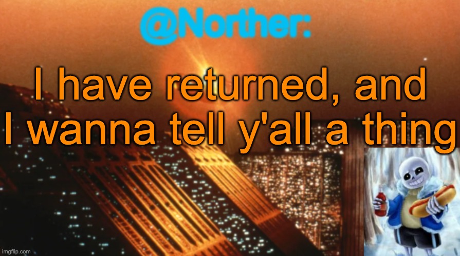 Norther announcement temp V1.3 | I have returned, and I wanna tell y'all a thing | image tagged in norther announcement temp v1 3,sans of topic | made w/ Imgflip meme maker