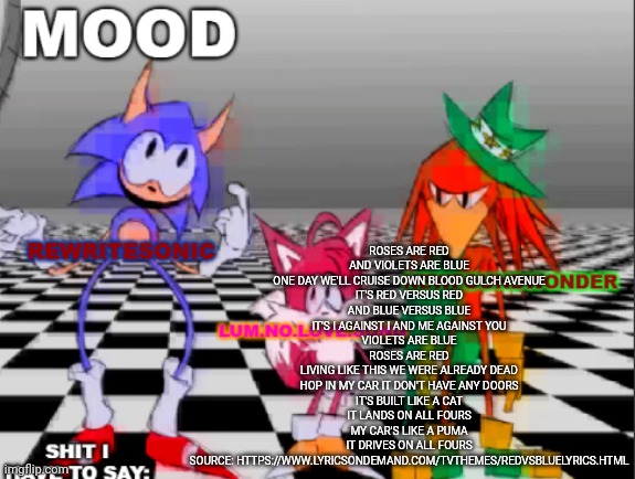 new annoucement shared temp | ROSES ARE RED

AND VIOLETS ARE BLUE

ONE DAY WE'LL CRUISE DOWN BLOOD GULCH AVENUE

IT'S RED VERSUS RED

AND BLUE VERSUS BLUE

IT'S I AGAINST I AND ME AGAINST YOU

VIOLETS ARE BLUE

ROSES ARE RED

LIVING LIKE THIS WE WERE ALREADY DEAD

HOP IN MY CAR IT DON'T HAVE ANY DOORS

IT'S BUILT LIKE A CAT

IT LANDS ON ALL FOURS

MY CAR'S LIKE A PUMA

IT DRIVES ON ALL FOURS | image tagged in new annoucement shared temp | made w/ Imgflip meme maker