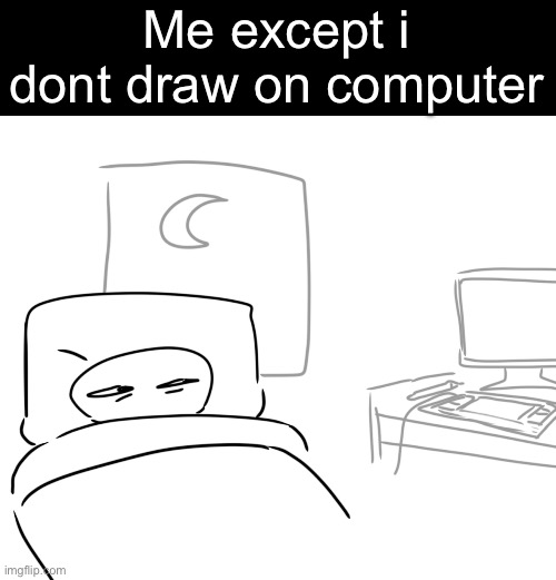 Me except i dont draw on computer | made w/ Imgflip meme maker